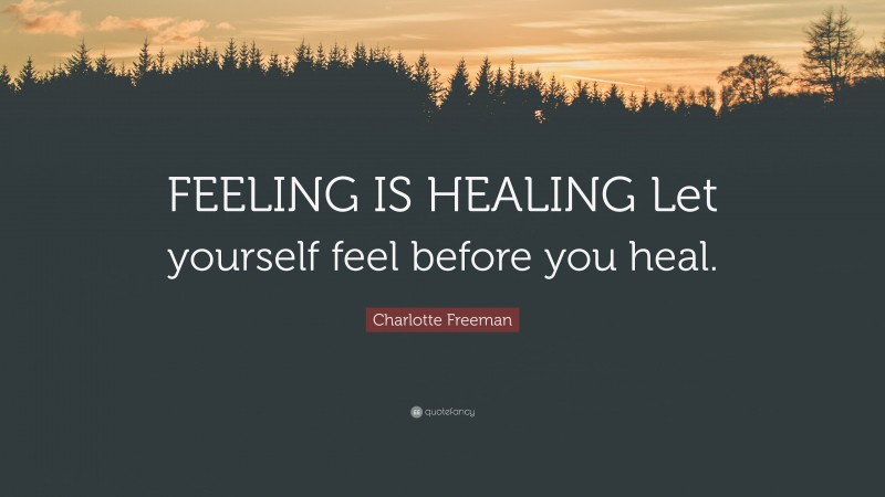Charlotte Freeman Quote: “FEELING IS HEALING Let yourself feel before you heal.”