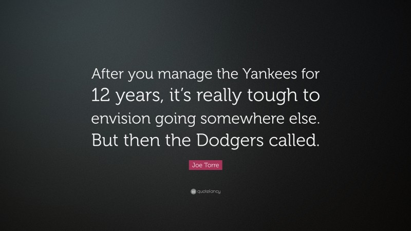 Joe Torre Quote: “After you manage the Yankees for 12 years, it’s really tough to envision going somewhere else. But then the Dodgers called.”