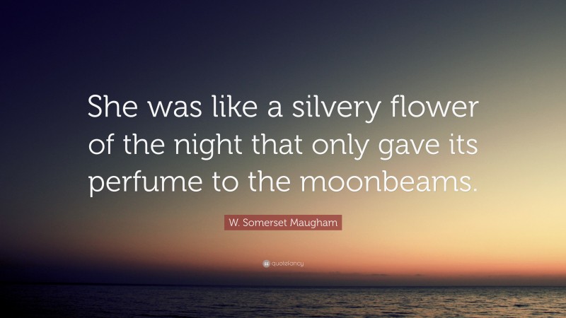 W. Somerset Maugham Quote: “She was like a silvery flower of the night that only gave its perfume to the moonbeams.”