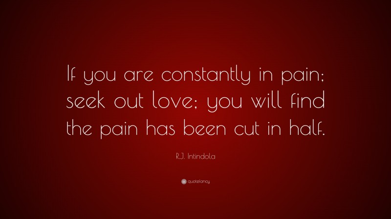 R.J. Intindola Quote: “If you are constantly in pain; seek out love; you will find the pain has been cut in half.”