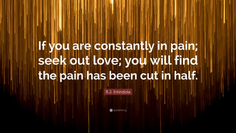 R.J. Intindola Quote: “If you are constantly in pain; seek out love; you will find the pain has been cut in half.”