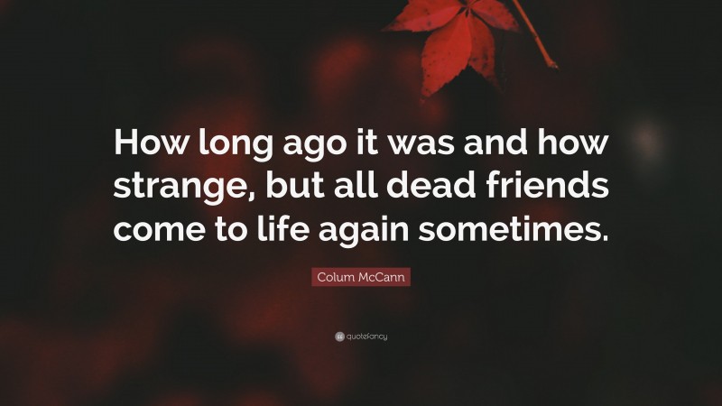 Colum McCann Quote: “How long ago it was and how strange, but all dead friends come to life again sometimes.”