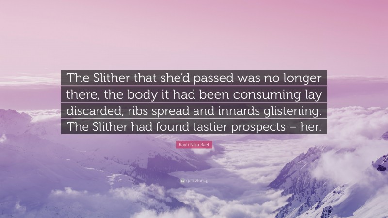 Kayti Nika Raet Quote: “The Slither that she’d passed was no longer there, the body it had been consuming lay discarded, ribs spread and innards glistening. The Slither had found tastier prospects – her.”
