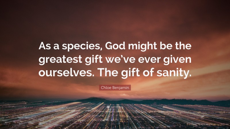 Chloe Benjamin Quote: “As a species, God might be the greatest gift we’ve ever given ourselves. The gift of sanity.”