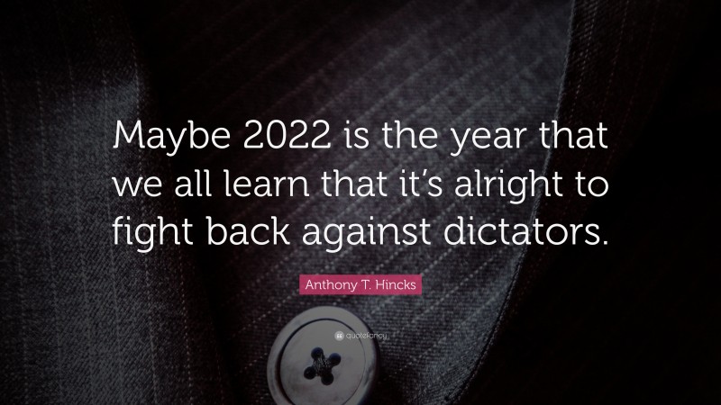 Anthony T. Hincks Quote: “Maybe 2022 is the year that we all learn that it’s alright to fight back against dictators.”