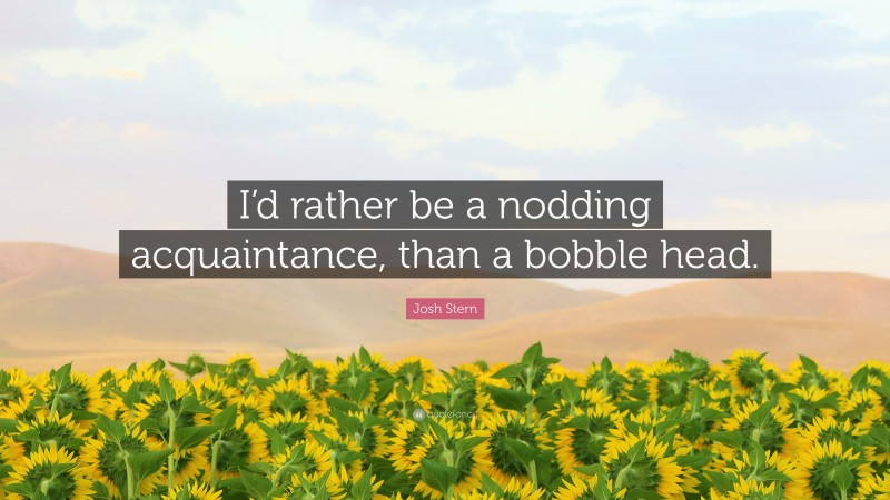 Josh Stern Quote: “I’d rather be a nodding acquaintance, than a bobble head.”