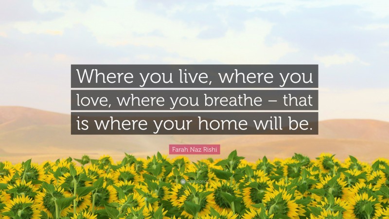 Farah Naz Rishi Quote: “Where you live, where you love, where you breathe – that is where your home will be.”