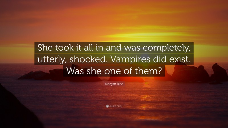 Morgan Rice Quote: “She took it all in and was completely, utterly, shocked. Vampires did exist. Was she one of them?”