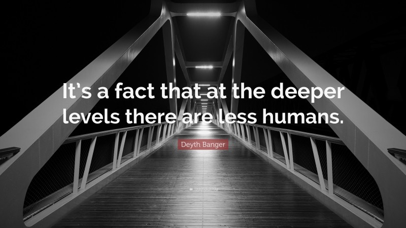 Deyth Banger Quote: “It’s a fact that at the deeper levels there are less humans.”