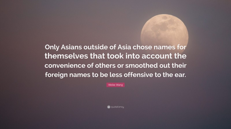Weike Wang Quote: “Only Asians outside of Asia chose names for themselves that took into account the convenience of others or smoothed out their foreign names to be less offensive to the ear.”