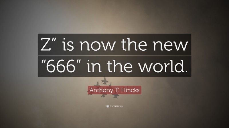 Anthony T. Hincks Quote: “Z” is now the new “666” in the world.”