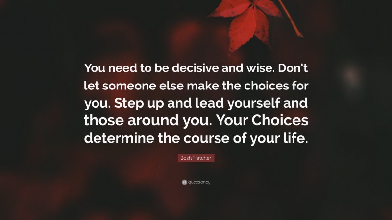 Josh Hatcher Quote: “You need to be decisive and wise. Don’t let someone else make the choices for you. Step up and lead yourself and those around you. Your Choices determine the course of your life.”