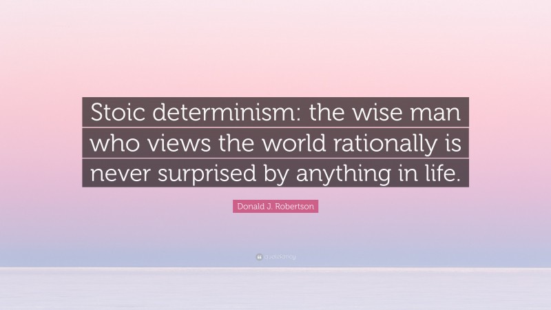 Donald J. Robertson Quote: “Stoic determinism: the wise man who views the world rationally is never surprised by anything in life.”