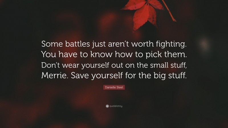 Danielle Steel Quote: “Some battles just aren’t worth fighting. You have to know how to pick them. Don’t wear yourself out on the small stuff, Merrie. Save yourself for the big stuff.”