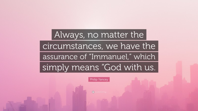 Philip Yancey Quote: “Always, no matter the circumstances, we have the assurance of “Immanuel,” which simply means “God with us.”