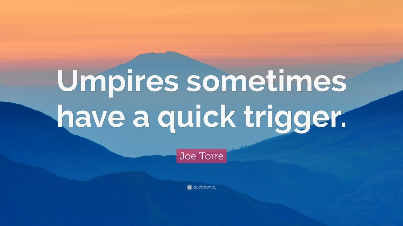 Joe Torre Quote: “Umpires sometimes have a quick trigger.”