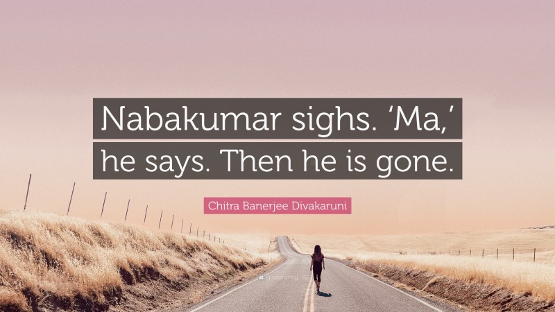 Chitra Banerjee Divakaruni Quote: “Nabakumar sighs. ‘Ma,’ he says. Then he is gone.”