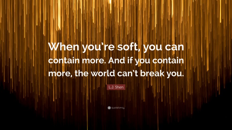 L.J. Shen Quote: “When you’re soft, you can contain more. And if you contain more, the world can’t break you.”