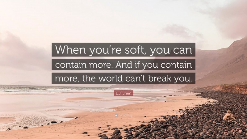 L.J. Shen Quote: “When you’re soft, you can contain more. And if you contain more, the world can’t break you.”