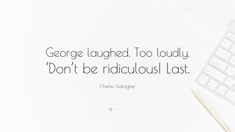 Charlie Gallagher Quote: “George laughed. Too loudly. ‘Don’t be ridiculous! Last.”