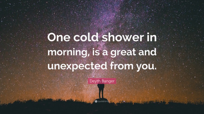 Deyth Banger Quote: “One cold shower in morning, is a great and unexpected from you.”