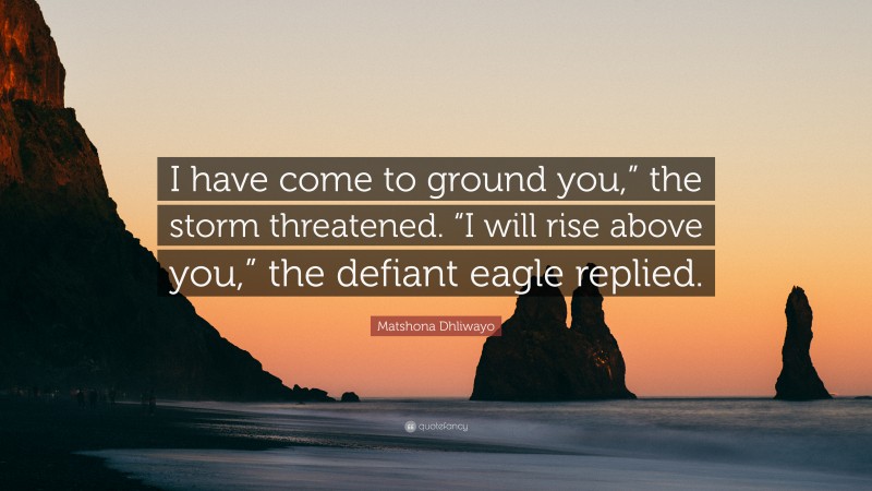 Matshona Dhliwayo Quote: “I have come to ground you,” the storm threatened. “I will rise above you,” the defiant eagle replied.”