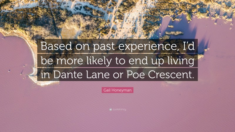 Gail Honeyman Quote: “Based on past experience, I’d be more likely to end up living in Dante Lane or Poe Crescent.”