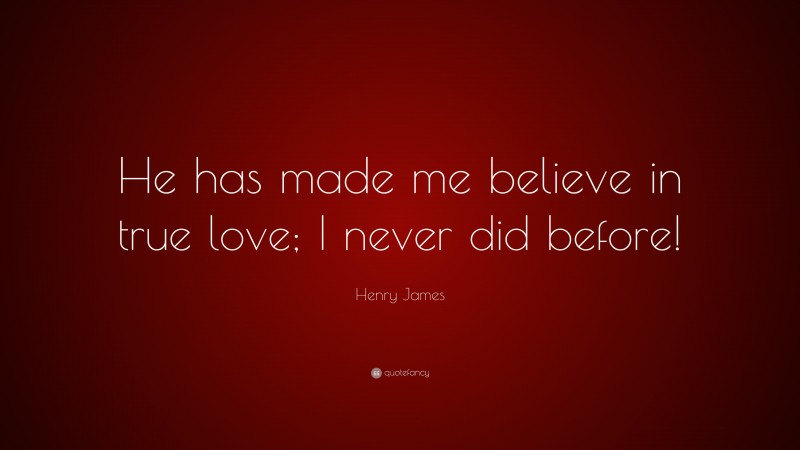 Henry James Quote: “He has made me believe in true love; I never did before!”