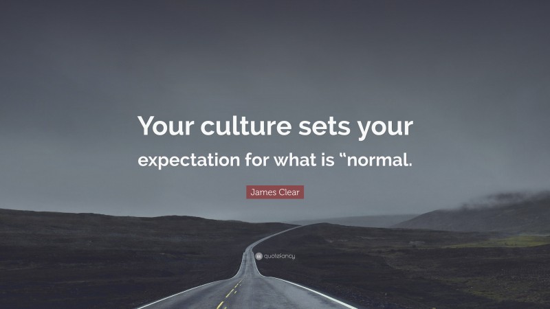 James Clear Quote: “Your culture sets your expectation for what is “normal.”