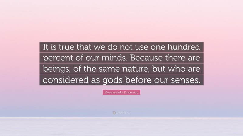 Mwanandeke Kindembo Quote: “It is true that we do not use one hundred percent of our minds. Because there are beings, of the same nature, but who are considered as gods before our senses.”