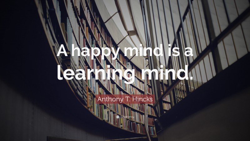 Anthony T. Hincks Quote: “A happy mind is a learning mind.”