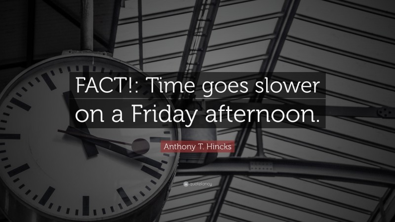Anthony T. Hincks Quote: “FACT!: Time goes slower on a Friday afternoon.”