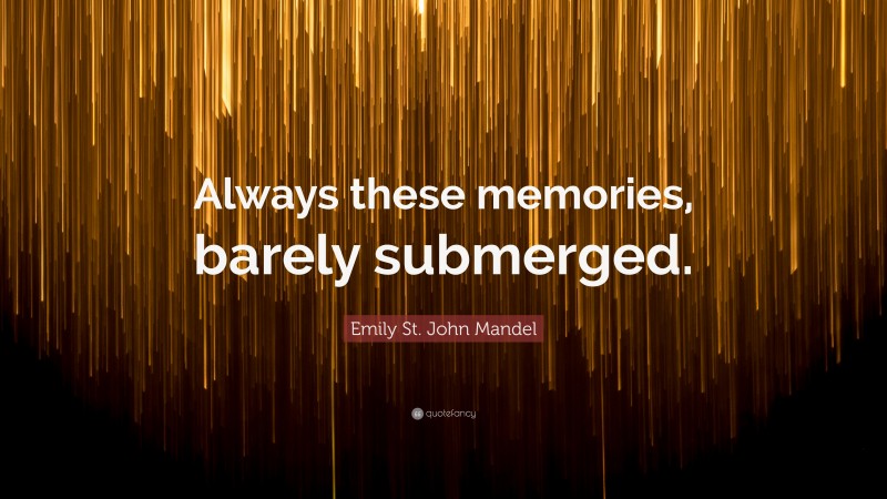 Emily St. John Mandel Quote: “Always these memories, barely submerged.”