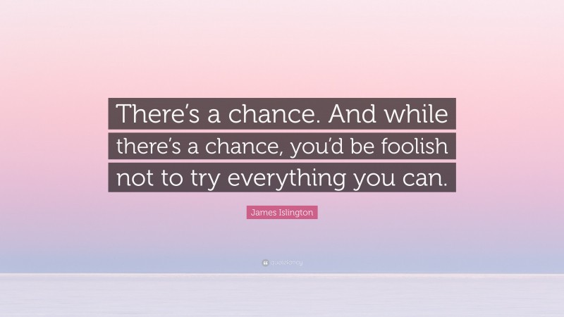 James Islington Quote: “There’s a chance. And while there’s a chance, you’d be foolish not to try everything you can.”