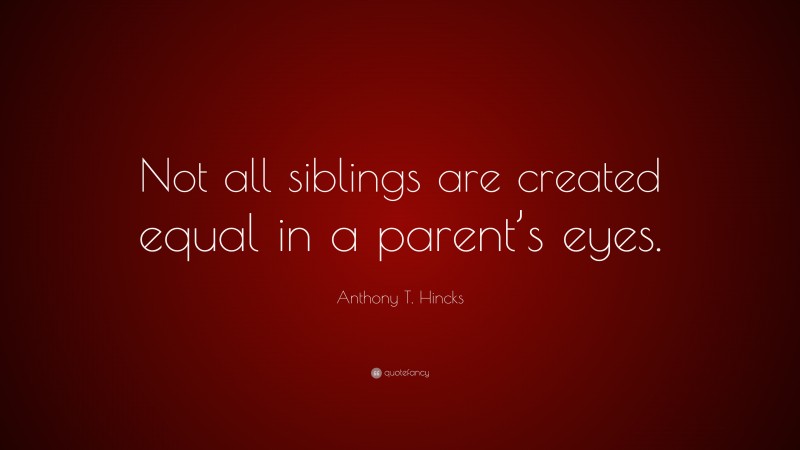 Anthony T. Hincks Quote: “Not all siblings are created equal in a parent’s eyes.”