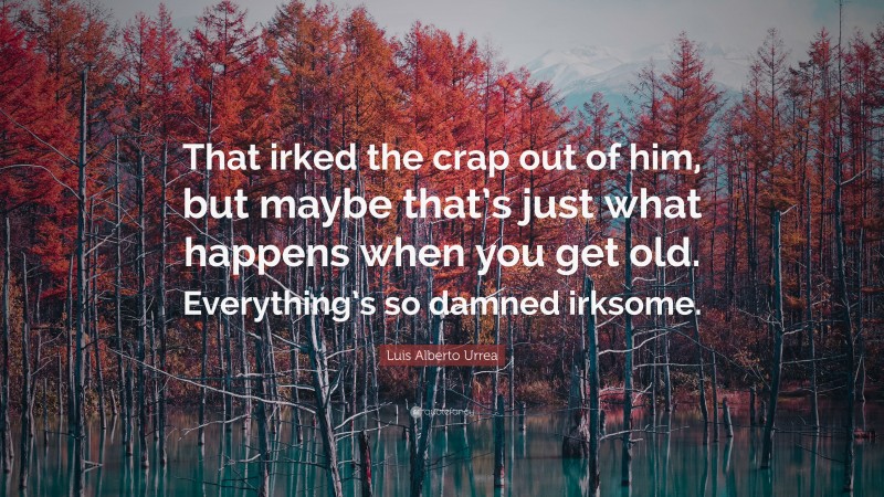 Luis Alberto Urrea Quote: “That irked the crap out of him, but maybe that’s just what happens when you get old. Everything’s so damned irksome.”