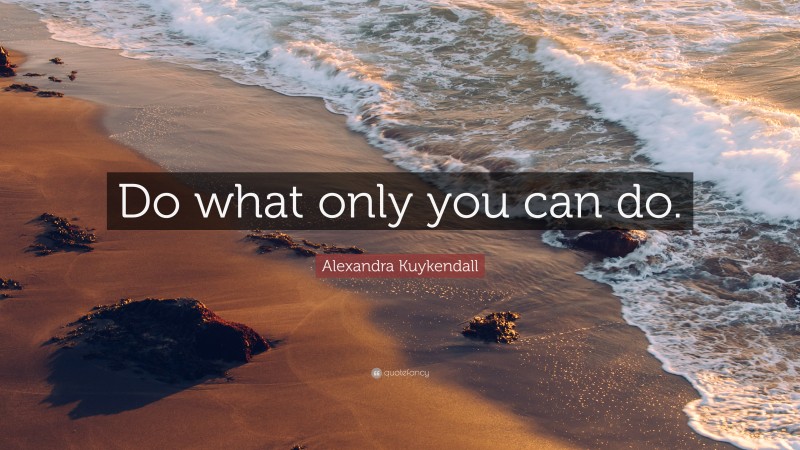 Alexandra Kuykendall Quote: “Do what only you can do.”