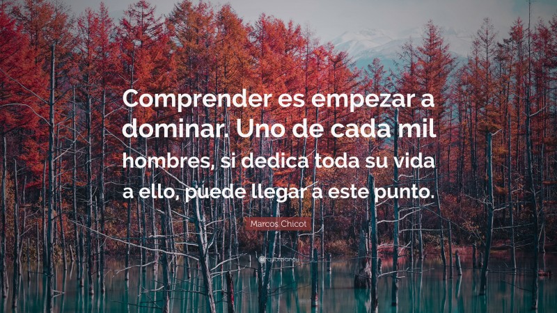 Marcos Chicot Quote: “Comprender es empezar a dominar. Uno de cada mil hombres, si dedica toda su vida a ello, puede llegar a este punto.”