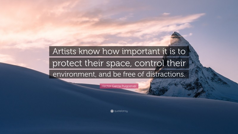 Hector Garcia Puigcerver Quote: “Artists know how important it is to protect their space, control their environment, and be free of distractions.”