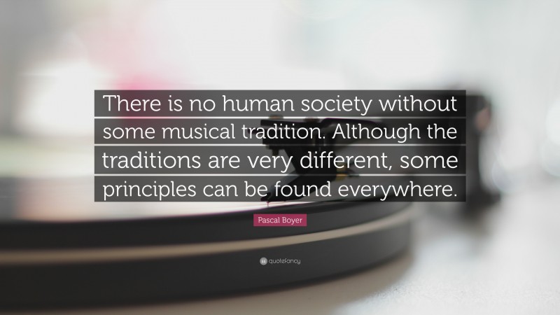 Pascal Boyer Quote: “There is no human society without some musical tradition. Although the traditions are very different, some principles can be found everywhere.”