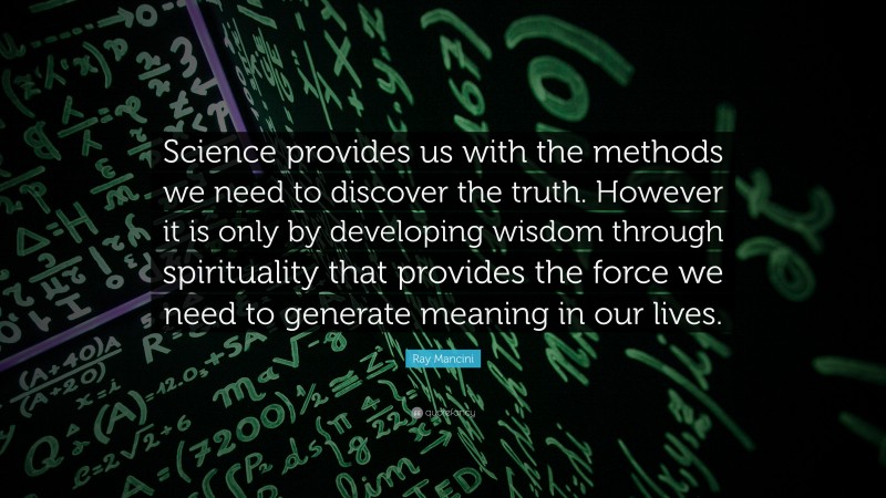 Ray Mancini Quote: “Science provides us with the methods we need to discover the truth. However it is only by developing wisdom through spirituality that provides the force we need to generate meaning in our lives.”