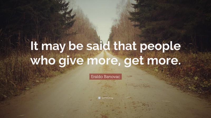 Eraldo Banovac Quote: “It may be said that people who give more, get more.”