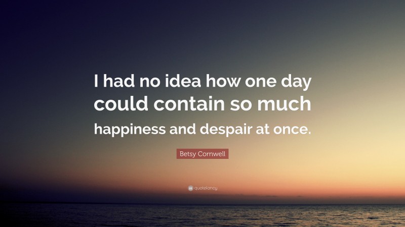 Betsy Cornwell Quote: “I had no idea how one day could contain so much happiness and despair at once.”