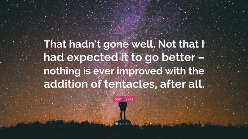 Sam Sykes Quote: “That hadn’t gone well. Not that I had expected it to go better – nothing is ever improved with the addition of tentacles, after all.”