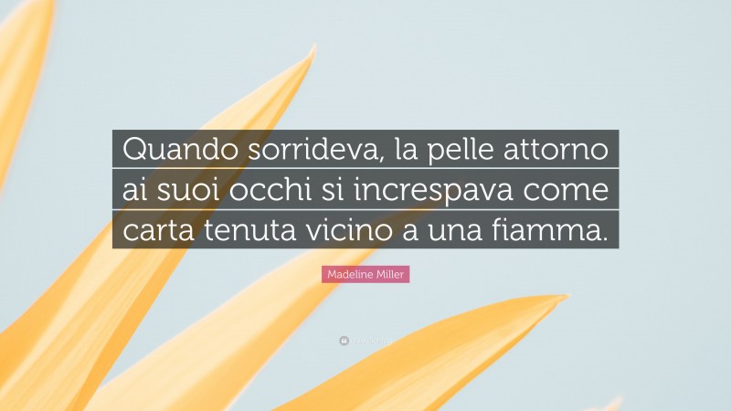 Madeline Miller Quote: “Quando sorrideva, la pelle attorno ai suoi occhi si increspava come carta tenuta vicino a una fiamma.”