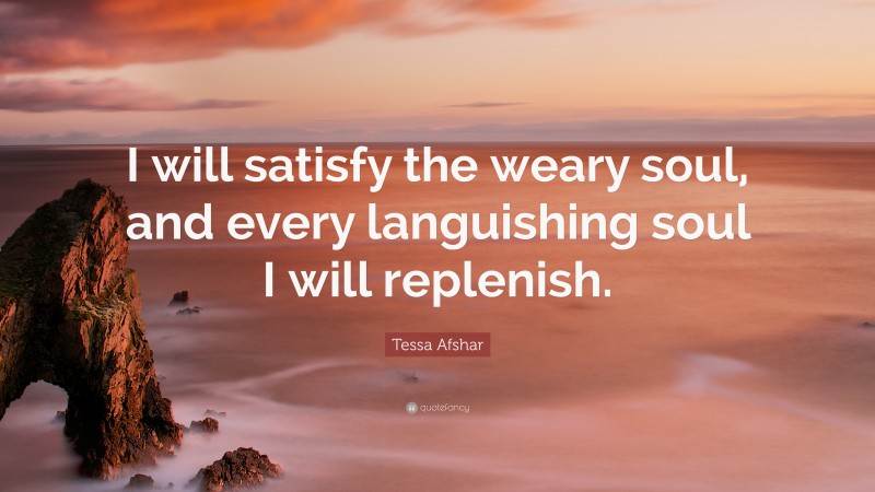 Tessa Afshar Quote: “I will satisfy the weary soul, and every languishing soul I will replenish.”