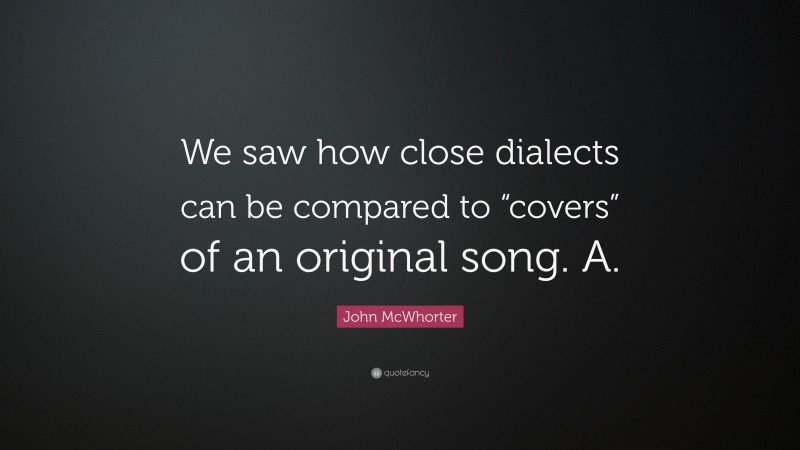 John McWhorter Quote: “We saw how close dialects can be compared to “covers” of an original song. A.”