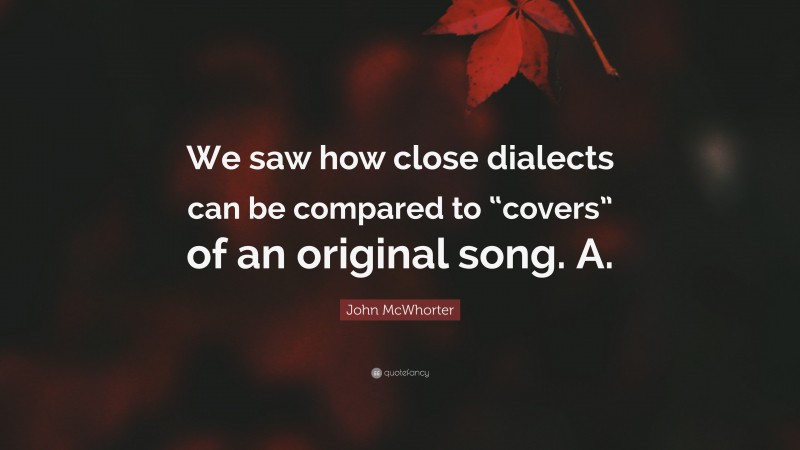 John McWhorter Quote: “We saw how close dialects can be compared to “covers” of an original song. A.”