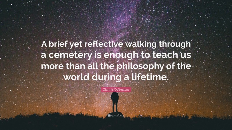 Giannis Delimitsos Quote: “A brief yet reflective walking through a cemetery is enough to teach us more than all the philosophy of the world during a lifetime.”