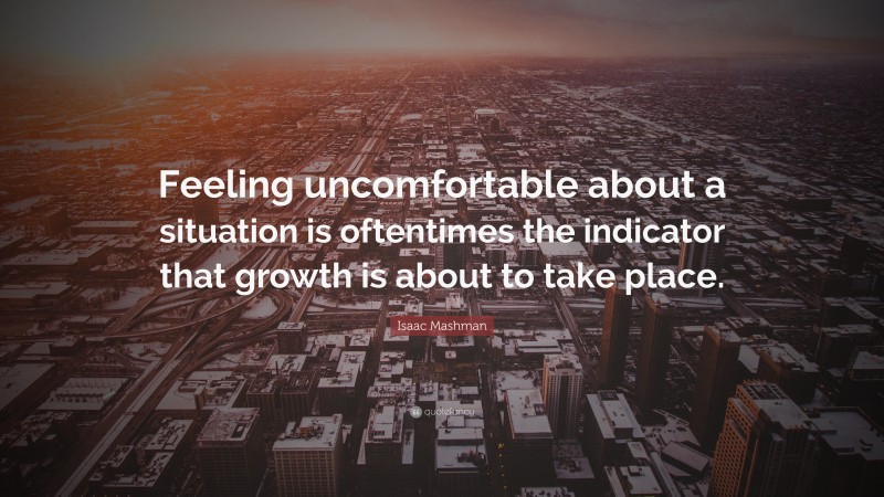 Isaac Mashman Quote: “Feeling uncomfortable about a situation is oftentimes the indicator that growth is about to take place.”